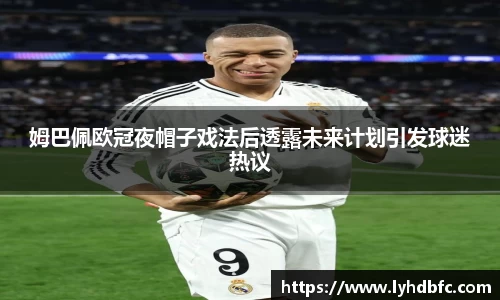 姆巴佩欧冠夜帽子戏法后透露未来计划引发球迷热议